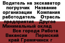 Водитель на экскаватор погрузчик › Название организации ­ Компания-работодатель › Отрасль предприятия ­ Другое › Минимальный оклад ­ 25 000 - Все города Работа » Вакансии   . Пермский край,Гремячинск г.